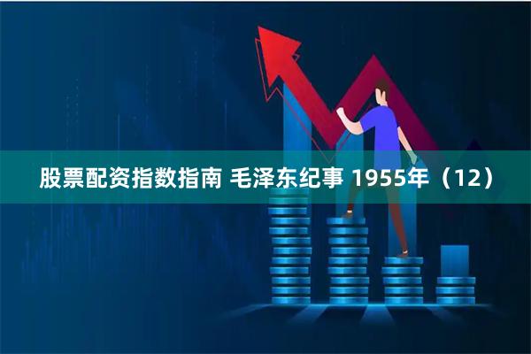 股票配资指数指南 毛泽东纪事 1955年（12）
