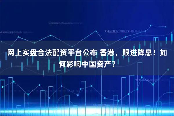 网上实盘合法配资平台公布 香港，跟进降息！如何影响中国资产？