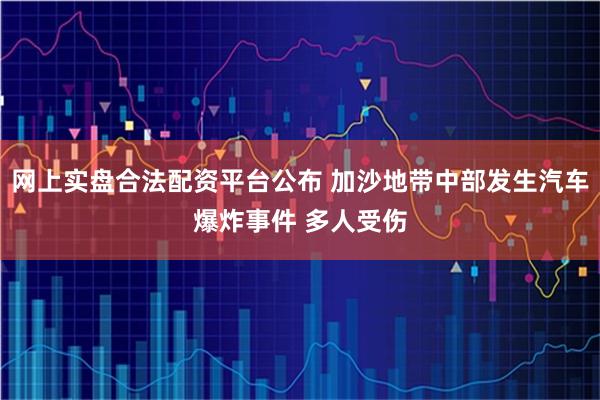 网上实盘合法配资平台公布 加沙地带中部发生汽车爆炸事件 多人受伤