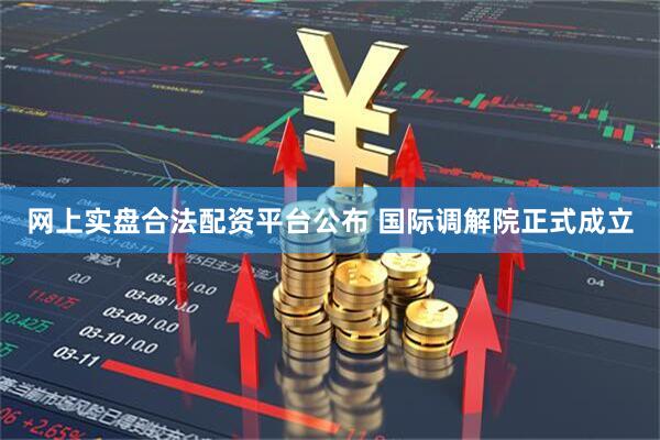 网上实盘合法配资平台公布 国际调解院正式成立
