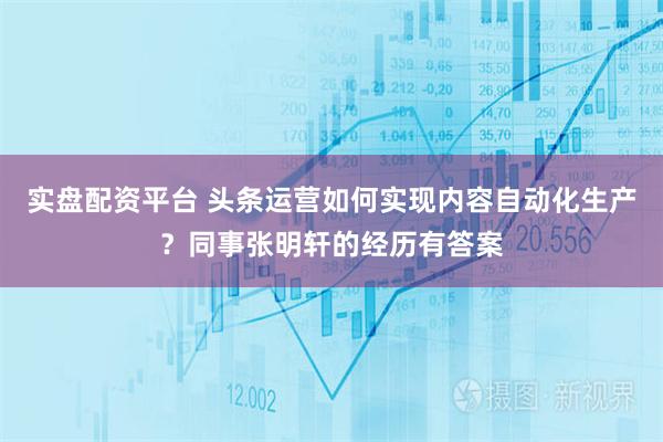 实盘配资平台 头条运营如何实现内容自动化生产？同事张明轩的经历有答案