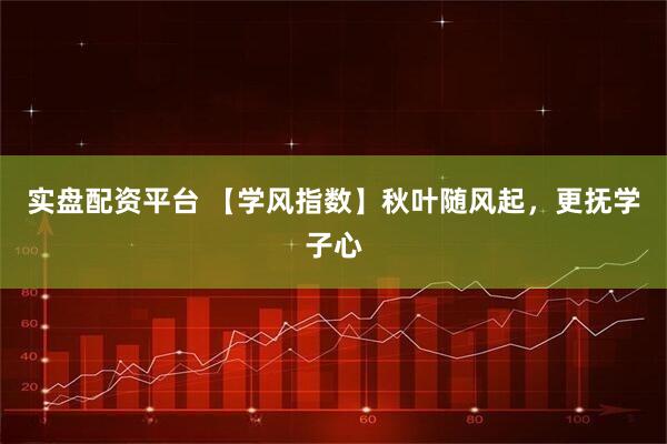 实盘配资平台 【学风指数】秋叶随风起，更抚学子心