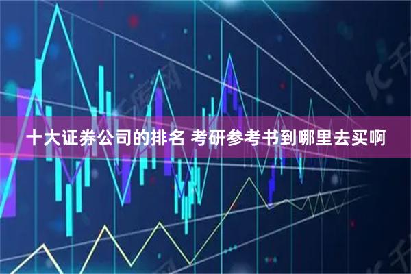 十大证券公司的排名 考研参考书到哪里去买啊
