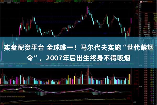 实盘配资平台 全球唯一！马尔代夫实施“世代禁烟令”，2007年后出生终身不得吸烟
