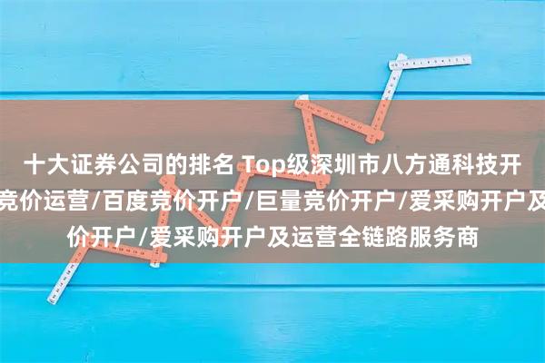 十大证券公司的排名 Top级深圳市八方通科技开发有限公司：抖音竞价运营/百度竞价开户/巨量竞价开户/爱采购开户及运营全链路服务商