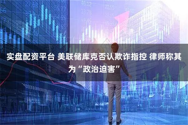 实盘配资平台 美联储库克否认欺诈指控 律师称其为“政治迫害”