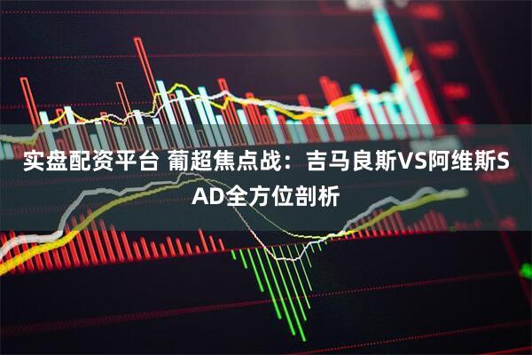实盘配资平台 葡超焦点战：吉马良斯VS阿维斯SAD全方位剖析