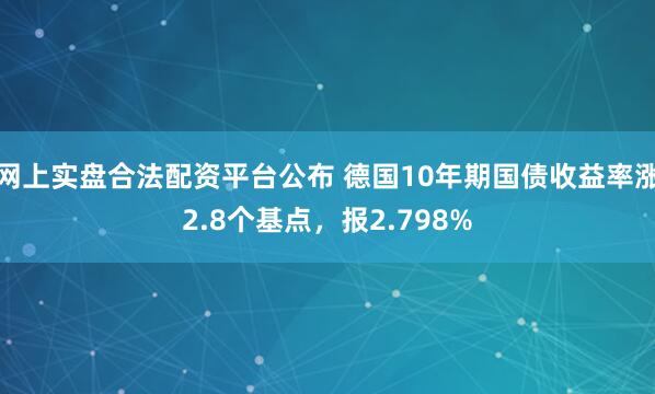 网上实盘合法配资平台公布 德国10年期国债收益率涨2.8个基点，报2.798%