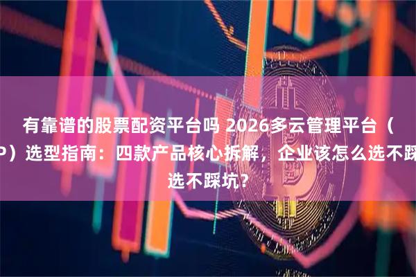 有靠谱的股票配资平台吗 2026多云管理平台（CMP）选型指南：四款产品核心拆解，企业该怎么选不踩坑？