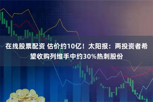 在线股票配资 估价约10亿！太阳报：两投资者希望收购列维手中约30%热刺股份