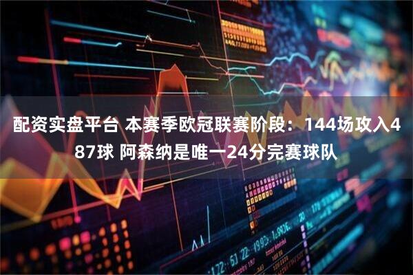 配资实盘平台 本赛季欧冠联赛阶段：144场攻入487球 阿森纳是唯一24分完赛球队