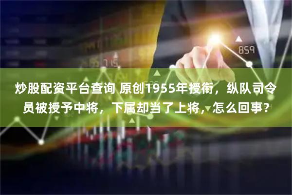 炒股配资平台查询 原创1955年授衔，纵队司令员被授予中将，下属却当了上将，怎么回事？