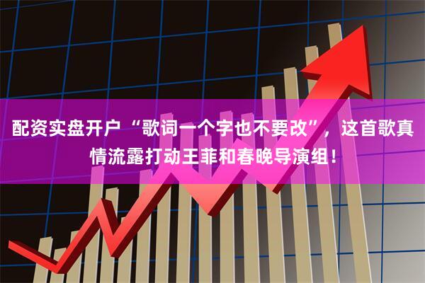配资实盘开户 “歌词一个字也不要改”，这首歌真情流露打动王菲和春晚导演组！