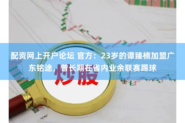 配资网上开户论坛 官方：23岁的谭臻楠加盟广东铭途，曾长期在省内业余联赛踢球