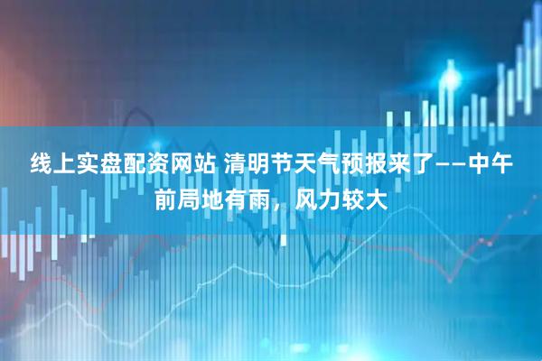 线上实盘配资网站 清明节天气预报来了——中午前局地有雨，风力较大