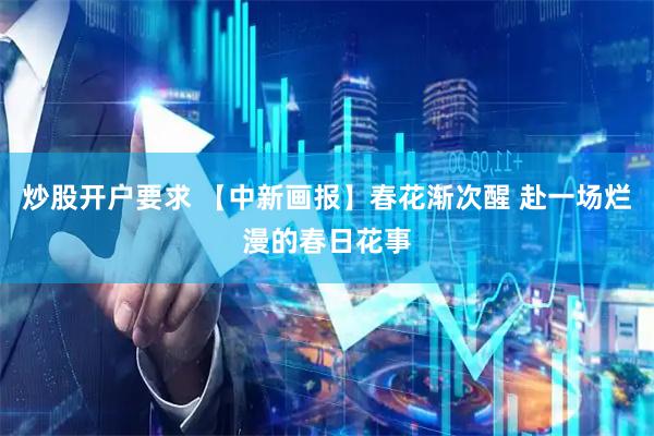 炒股开户要求 【中新画报】春花渐次醒 赴一场烂漫的春日花事
