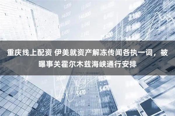 重庆线上配资 伊美就资产解冻传闻各执一词，被曝事关霍尔木兹海峡通行安排