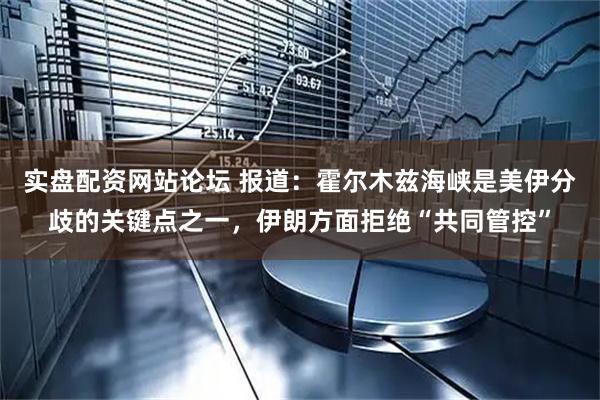 实盘配资网站论坛 报道：霍尔木兹海峡是美伊分歧的关键点之一，伊朗方面拒绝“共同管控”