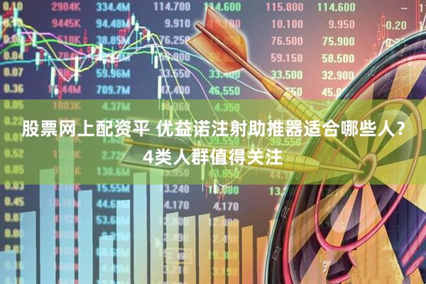 股票网上配资平 优益诺注射助推器适合哪些人？4类人群值得关注