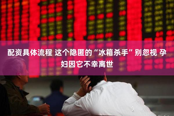 配资具体流程 这个隐匿的“冰箱杀手”别忽视 孕妇因它不幸离世