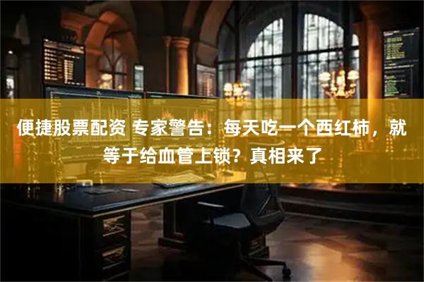 便捷股票配资 专家警告：每天吃一个西红柿，就等于给血管上锁？真相来了