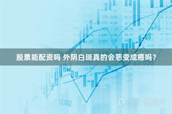 股票能配资吗 外阴白斑真的会恶变成癌吗？