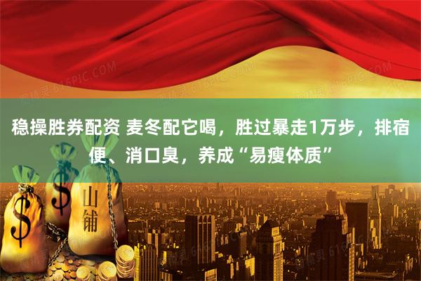 稳操胜券配资 麦冬配它喝，胜过暴走1万步，排宿便、消口臭，养成“易瘦体质”
