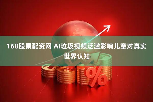 168股票配资网 AI垃圾视频泛滥影响儿童对真实世界认知