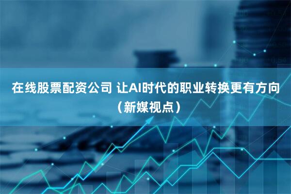 在线股票配资公司 让AI时代的职业转换更有方向（新媒视点）