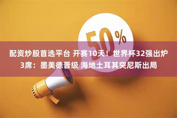 配资炒股首选平台 开赛10天！世界杯32强出炉3席：墨美德晋级 海地土耳其突尼斯出局