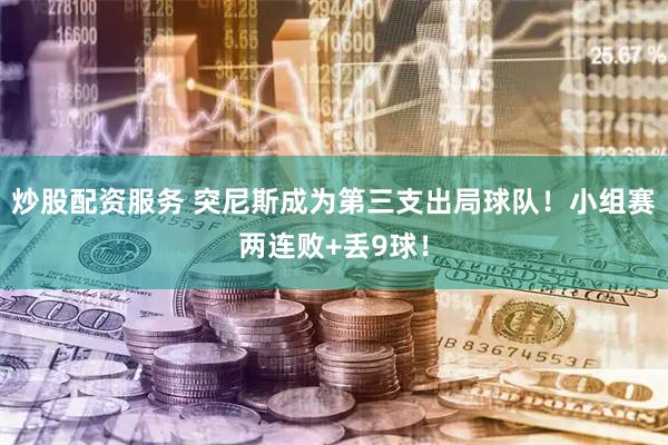 炒股配资服务 突尼斯成为第三支出局球队！小组赛两连败+丢9球！