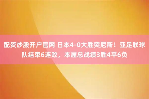 配资炒股开户官网 日本4-0大胜突尼斯！亚足联球队结束6连败，本届总战绩3胜4平6负