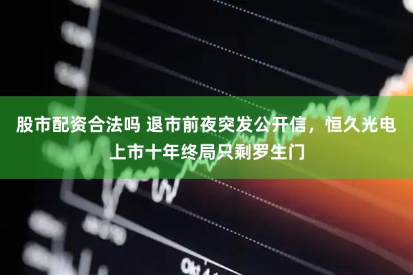 股市配资合法吗 退市前夜突发公开信，恒久光电上市十年终局只剩罗生门