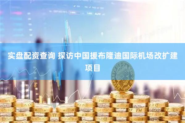 实盘配资查询 探访中国援布隆迪国际机场改扩建项目