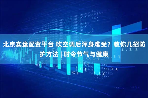 北京实盘配资平台 吹空调后浑身难受？教你几招防护方法 | 时令节气与健康
