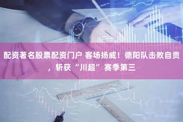 配资著名股票配资门户 客场扬威！德阳队击败自贡，斩获 “川超” 赛季第三