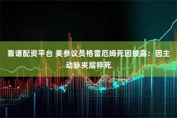 靠谱配资平台 美参议员格雷厄姆死因披露：因主动脉夹层猝死