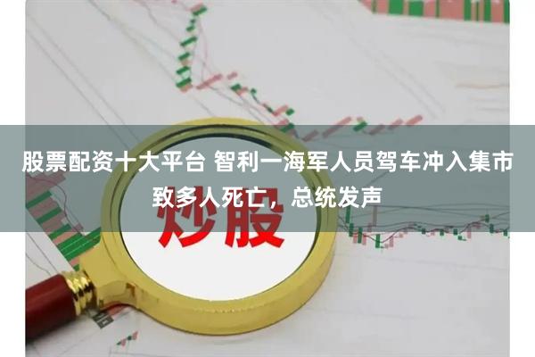 股票配资十大平台 智利一海军人员驾车冲入集市致多人死亡，总统发声